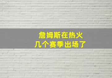 詹姆斯在热火几个赛季出场了