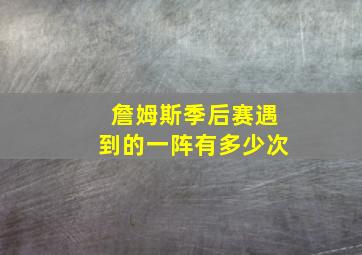 詹姆斯季后赛遇到的一阵有多少次