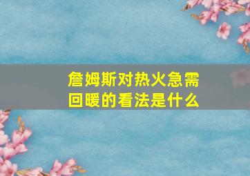 詹姆斯对热火急需回暖的看法是什么