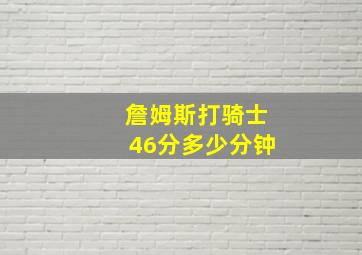 詹姆斯打骑士46分多少分钟