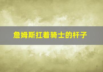 詹姆斯扛着骑士的杆子