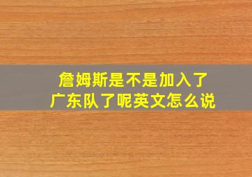 詹姆斯是不是加入了广东队了呢英文怎么说