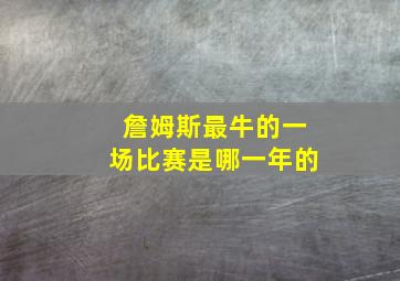 詹姆斯最牛的一场比赛是哪一年的