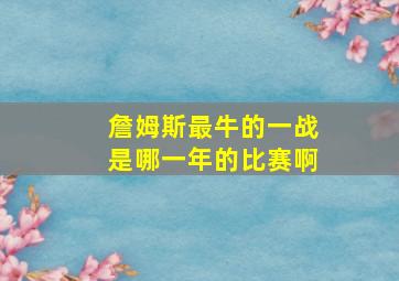 詹姆斯最牛的一战是哪一年的比赛啊