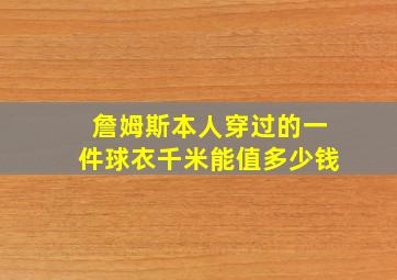 詹姆斯本人穿过的一件球衣千米能值多少钱