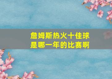 詹姆斯热火十佳球是哪一年的比赛啊