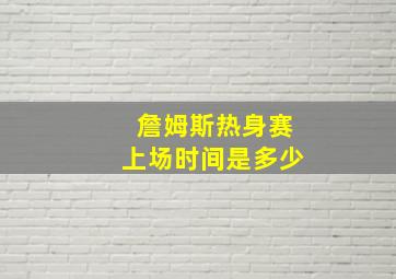 詹姆斯热身赛上场时间是多少