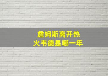 詹姆斯离开热火韦德是哪一年