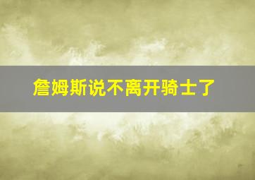 詹姆斯说不离开骑士了