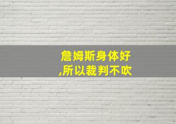 詹姆斯身体好,所以裁判不吹