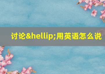 讨论…用英语怎么说