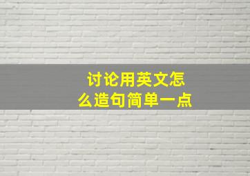 讨论用英文怎么造句简单一点