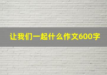 让我们一起什么作文600字