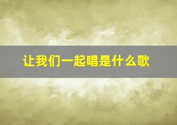 让我们一起唱是什么歌