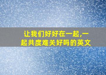 让我们好好在一起,一起共度难关好吗的英文