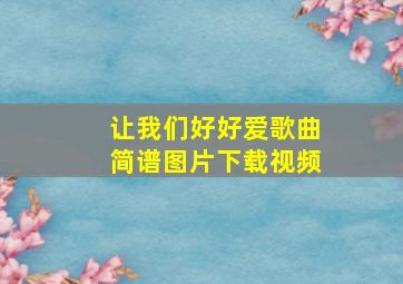 让我们好好爱歌曲简谱图片下载视频