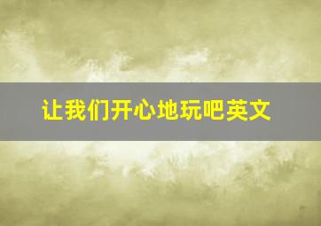 让我们开心地玩吧英文