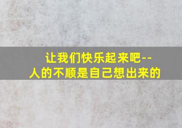 让我们快乐起来吧--人的不顺是自己想出来的