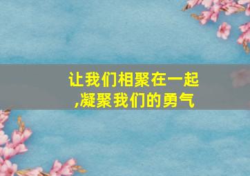 让我们相聚在一起,凝聚我们的勇气