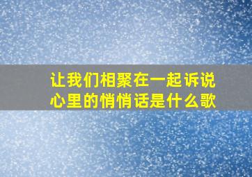 让我们相聚在一起诉说心里的悄悄话是什么歌