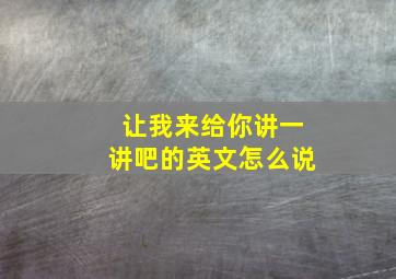 让我来给你讲一讲吧的英文怎么说