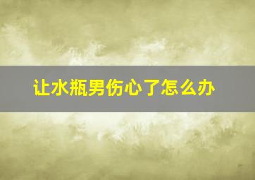 让水瓶男伤心了怎么办