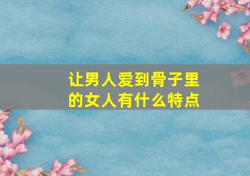 让男人爱到骨子里的女人有什么特点