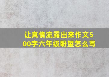 让真情流露出来作文500字六年级盼望怎么写