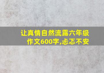 让真情自然流露六年级作文600字,忐忑不安