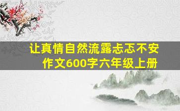 让真情自然流露忐忑不安作文600字六年级上册