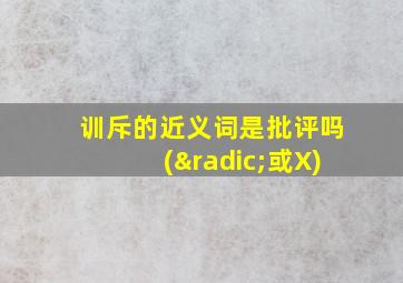 训斥的近义词是批评吗(√或X)