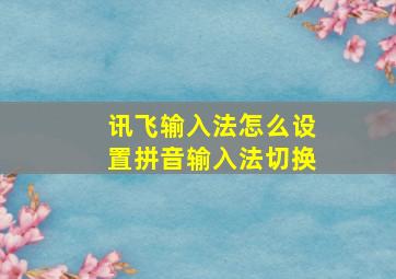 讯飞输入法怎么设置拼音输入法切换