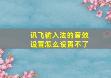 讯飞输入法的音效设置怎么设置不了