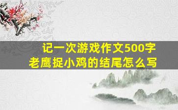 记一次游戏作文500字老鹰捉小鸡的结尾怎么写