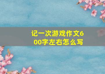 记一次游戏作文600字左右怎么写