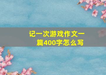 记一次游戏作文一篇400字怎么写