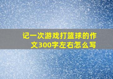 记一次游戏打篮球的作文300字左右怎么写