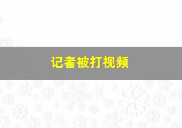 记者被打视频