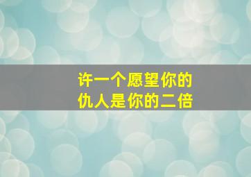 许一个愿望你的仇人是你的二倍