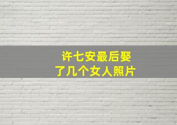 许七安最后娶了几个女人照片