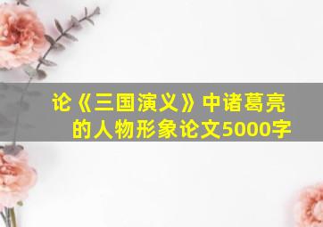 论《三国演义》中诸葛亮的人物形象论文5000字