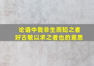 论语中我非生而知之者好古敏以求之者也的意思