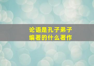 论语是孔子弟子编著的什么著作