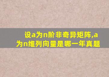 设a为n阶非奇异矩阵,a为n维列向量是哪一年真题