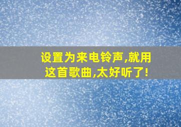 设置为来电铃声,就用这首歌曲,太好听了!