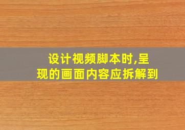 设计视频脚本时,呈现的画面内容应拆解到