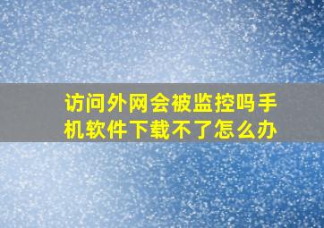 访问外网会被监控吗手机软件下载不了怎么办