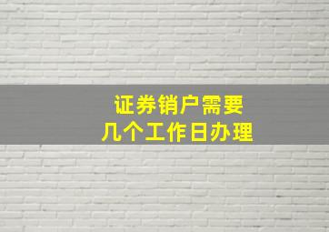 证券销户需要几个工作日办理