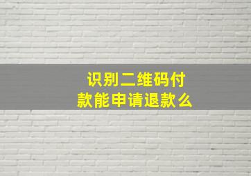 识别二维码付款能申请退款么