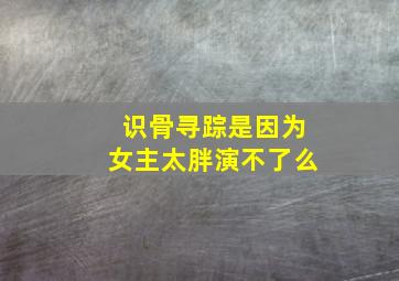 识骨寻踪是因为女主太胖演不了么